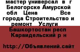 мастер универсал  в  г.Белогорске Амурской обл › Цена ­ 3 000 - Все города Строительство и ремонт » Услуги   . Башкортостан респ.,Караидельский р-н